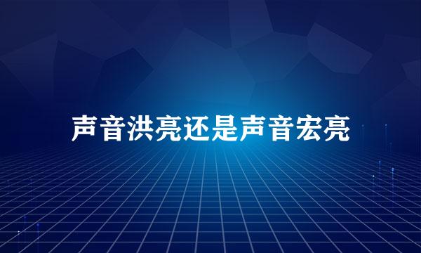 声音洪亮还是声音宏亮