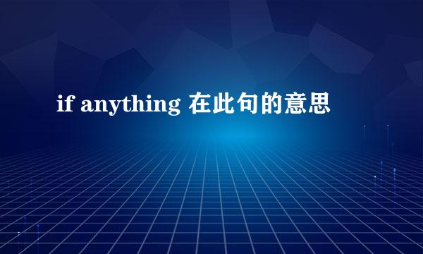 if anything 在此句的意思