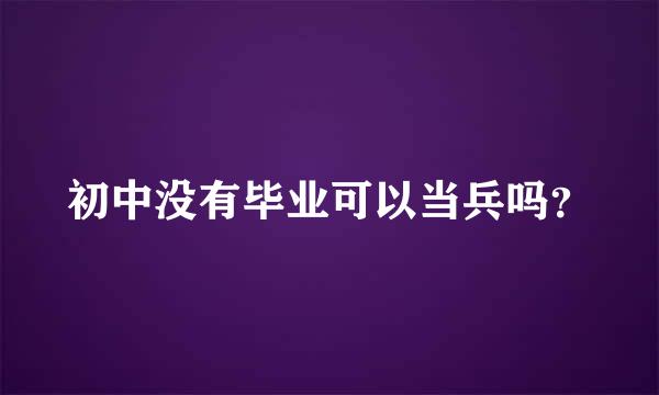 初中没有毕业可以当兵吗？