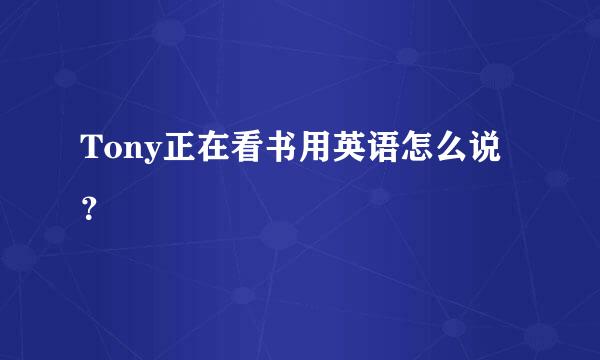 Tony正在看书用英语怎么说？