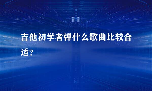 吉他初学者弹什么歌曲比较合适？