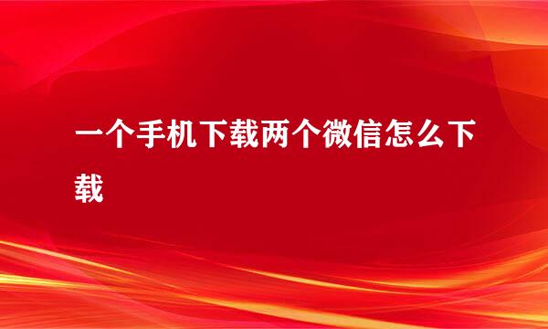 一个手机下载两个微信怎么下载