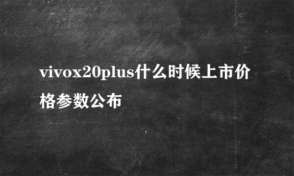 vivox20plus什么时候上市价格参数公布