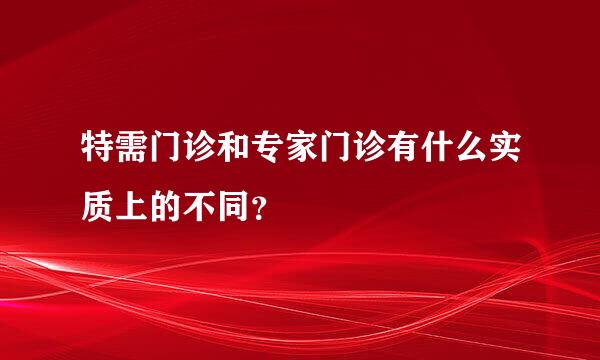 特需门诊和专家门诊有什么实质上的不同？