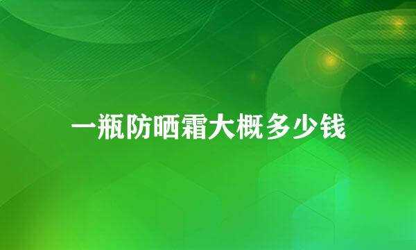 一瓶防晒霜大概多少钱