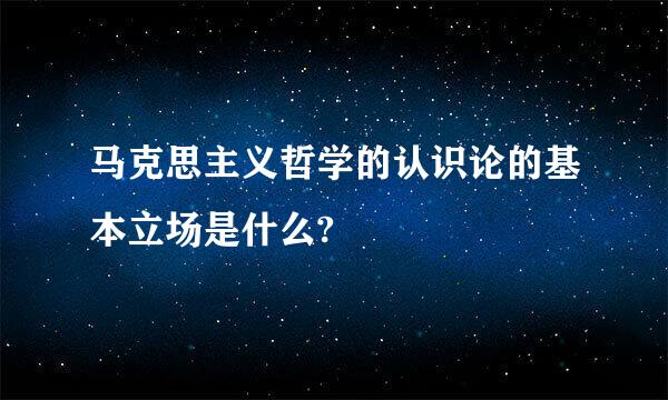 马克思主义哲学的认识论的基本立场是什么?