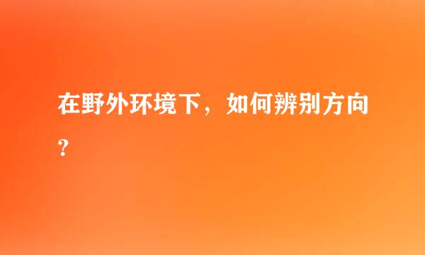 在野外环境下，如何辨别方向？