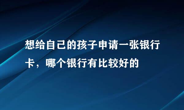 想给自己的孩子申请一张银行卡，哪个银行有比较好的