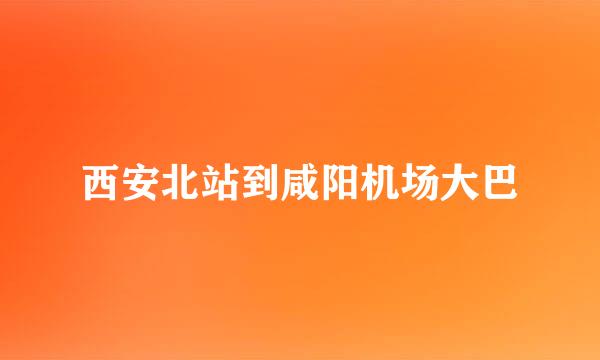 西安北站到咸阳机场大巴