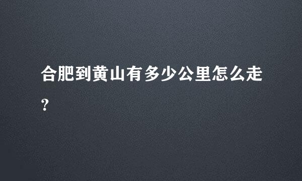 合肥到黄山有多少公里怎么走？