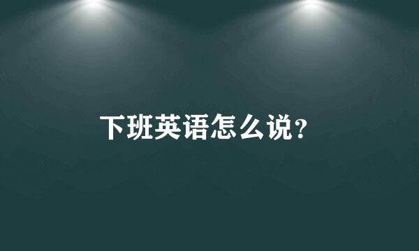 下班英语怎么说？