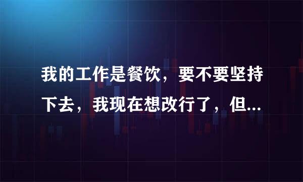 我的工作是餐饮，要不要坚持下去，我现在想改行了，但是感觉离开了又要重新找工作。好烦啊该怎么办？