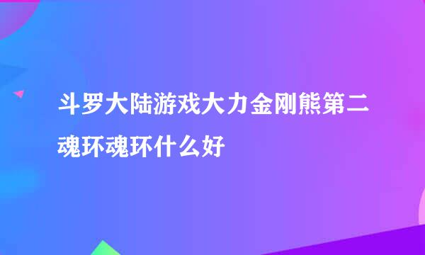 斗罗大陆游戏大力金刚熊第二魂环魂环什么好