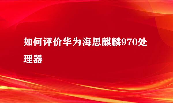 如何评价华为海思麒麟970处理器