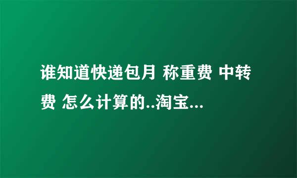 谁知道快递包月 称重费 中转费 怎么计算的..淘宝的大户来``