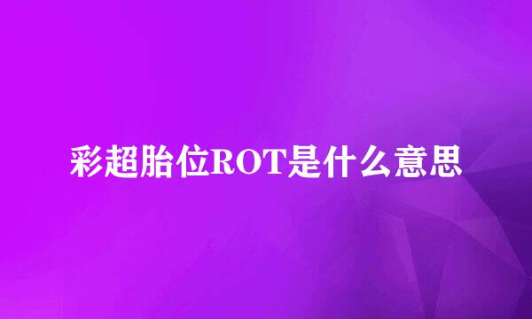 彩超胎位ROT是什么意思