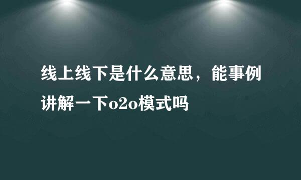 线上线下是什么意思，能事例讲解一下o2o模式吗