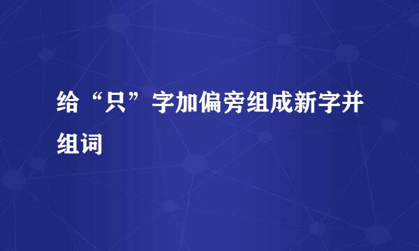 给“只”字加偏旁组成新字并组词