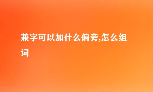 兼字可以加什么偏旁,怎么组词