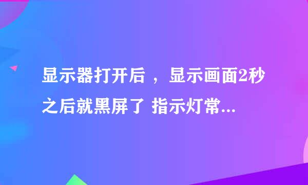 显示器打开后 ，显示画面2秒之后就黑屏了 指示灯常亮不闪很正常时候一样 反复按开关就是显示一下画面