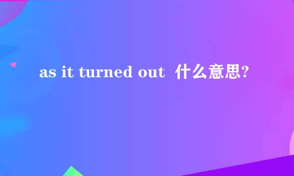 as it turned out  什么意思?