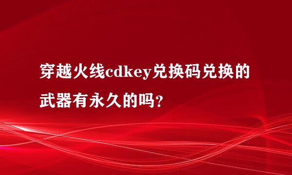 穿越火线cdkey兑换码兑换的武器有永久的吗？