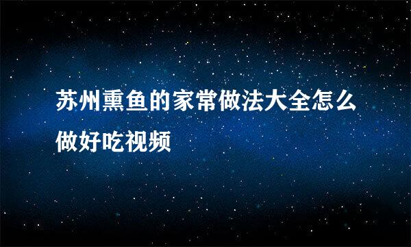 苏州熏鱼的家常做法大全怎么做好吃视频