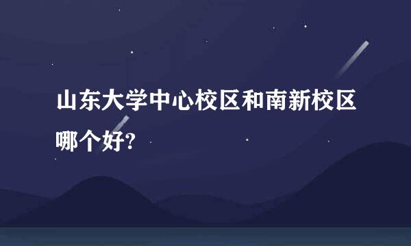 山东大学中心校区和南新校区哪个好?