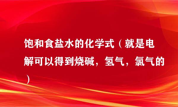 饱和食盐水的化学式（就是电解可以得到烧碱，氢气，氯气的）