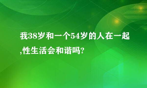 我38岁和一个54岁的人在一起,性生活会和谐吗?