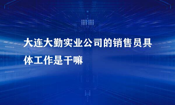 大连大勤实业公司的销售员具体工作是干嘛