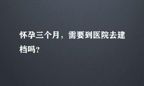 怀孕三个月，需要到医院去建档吗？