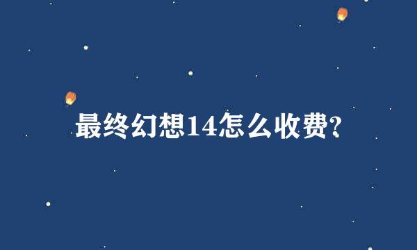 最终幻想14怎么收费?