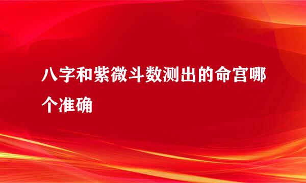 八字和紫微斗数测出的命宫哪个准确