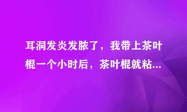 耳洞发炎发脓了，我带上茶叶棍一个小时后，茶叶棍就粘住了，转不动了也拔不出来了怎么办，我现在想换纯银的，可是粘住了，太用力了怕把它弄断了