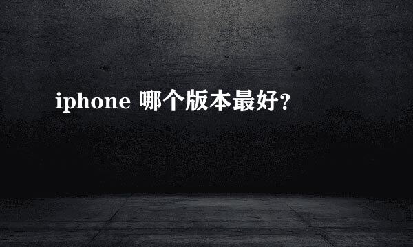 iphone 哪个版本最好？