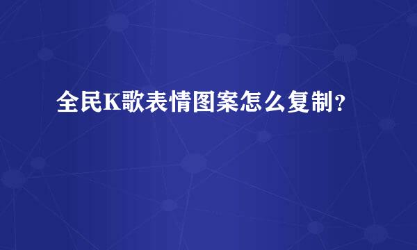 全民K歌表情图案怎么复制？