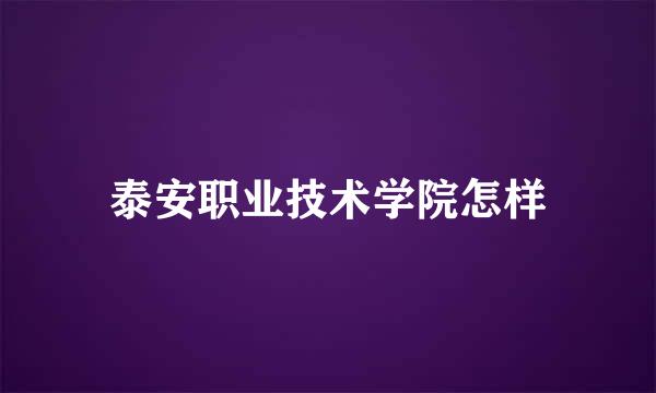 泰安职业技术学院怎样