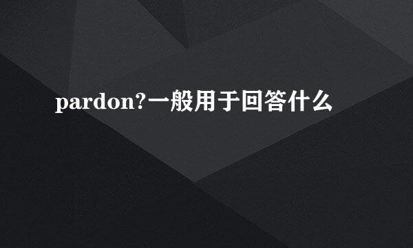 pardon?一般用于回答什么