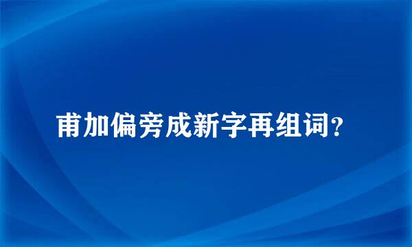 甫加偏旁成新字再组词？