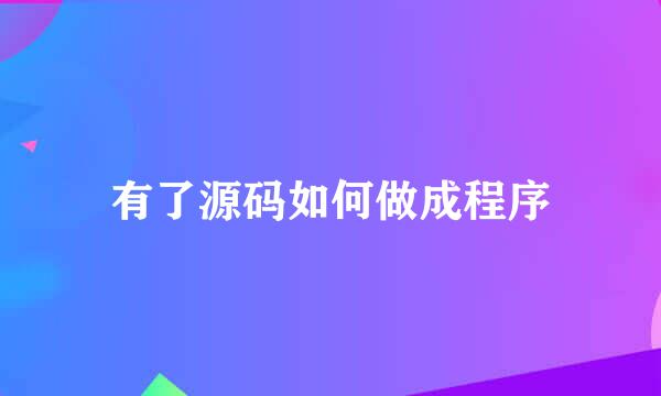 有了源码如何做成程序