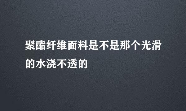 聚酯纤维面料是不是那个光滑的水浇不透的