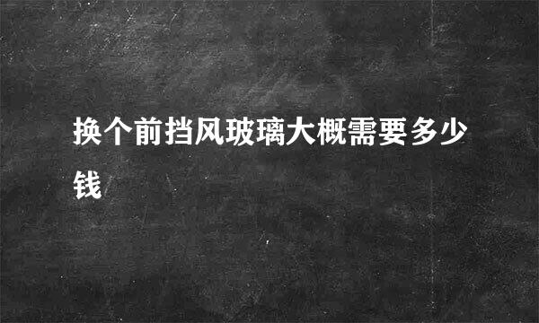 换个前挡风玻璃大概需要多少钱