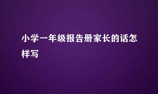 小学一年级报告册家长的话怎样写