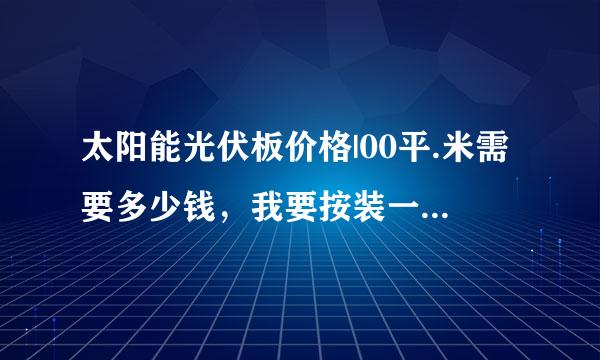 太阳能光伏板价格|00平.米需要多少钱，我要按装一个并网需要多少钱。