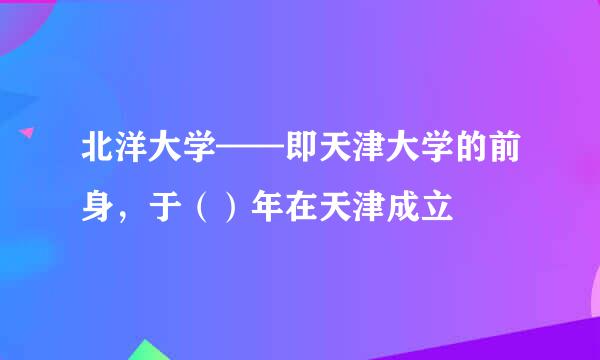 北洋大学——即天津大学的前身，于（）年在天津成立