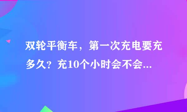 双轮平衡车，第一次充电要充多久？充10个小时会不会长了？我们这晚上12点要断电，早上恢复供电。