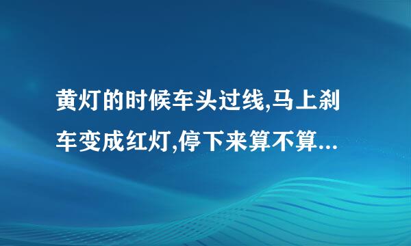 黄灯的时候车头过线,马上刹车变成红灯,停下来算不算闯红灯,车身已经过了人行道和斑马线