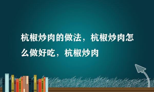 杭椒炒肉的做法，杭椒炒肉怎么做好吃，杭椒炒肉