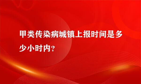 甲类传染病城镇上报时间是多少小时内？